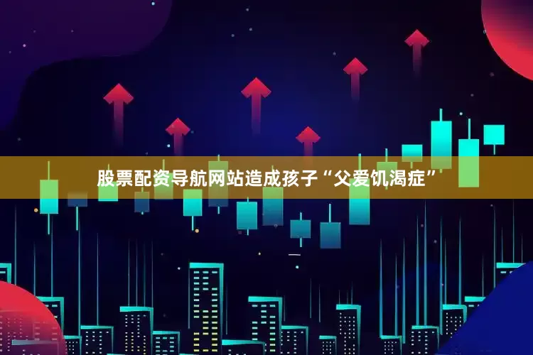 股票配资导航网站造成孩子“父爱饥渴症”