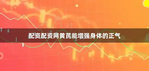 配资配资网黄芪能增强身体的正气