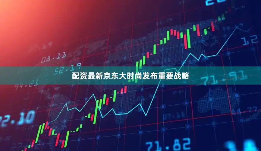 配资最新京东大时尚发布重要战略