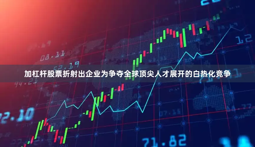 加杠杆股票折射出企业为争夺全球顶尖人才展开的白热化竞争