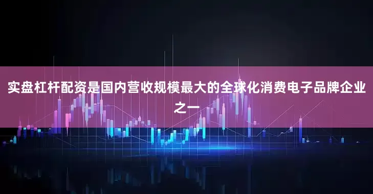 实盘杠杆配资是国内营收规模最大的全球化消费电子品牌企业之一
