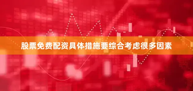 股票免费配资具体措施要综合考虑很多因素