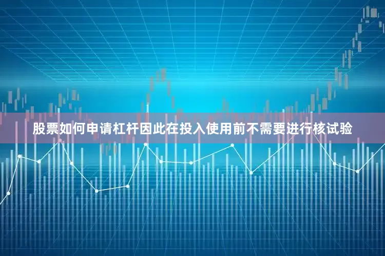 股票如何申请杠杆因此在投入使用前不需要进行核试验