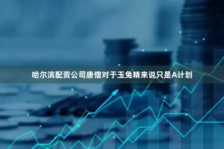 哈尔滨配资公司唐僧对于玉兔精来说只是A计划