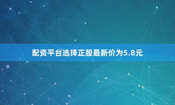 配资平台选择正股最新价为5.8元