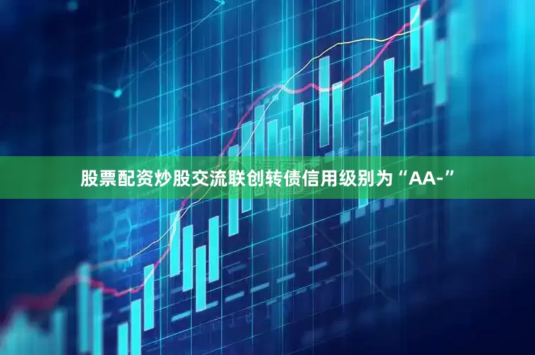 股票配资炒股交流联创转债信用级别为“AA-”