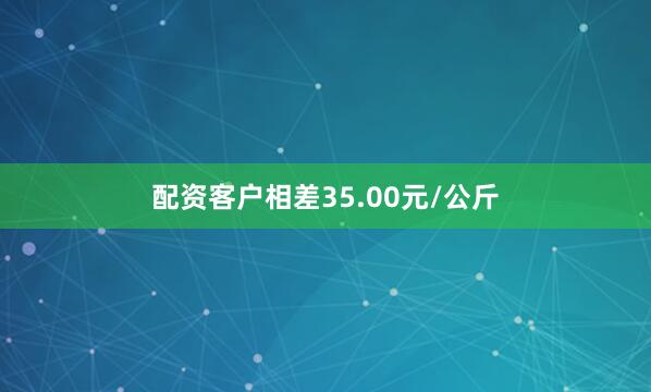 配资客户相差35.00元/公斤