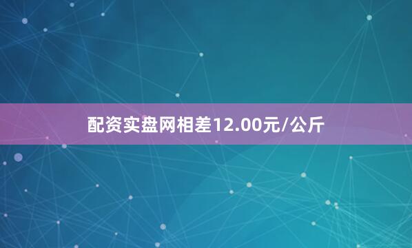 配资实盘网相差12.00元/公斤