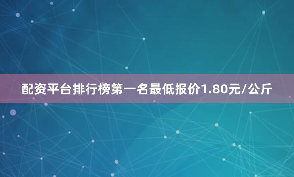 配资平台排行榜第一名最低报价1.80元/公斤
