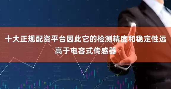 十大正规配资平台因此它的检测精度和稳定性远高于电容式传感器