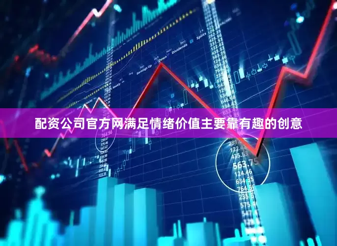 配资公司官方网满足情绪价值主要靠有趣的创意