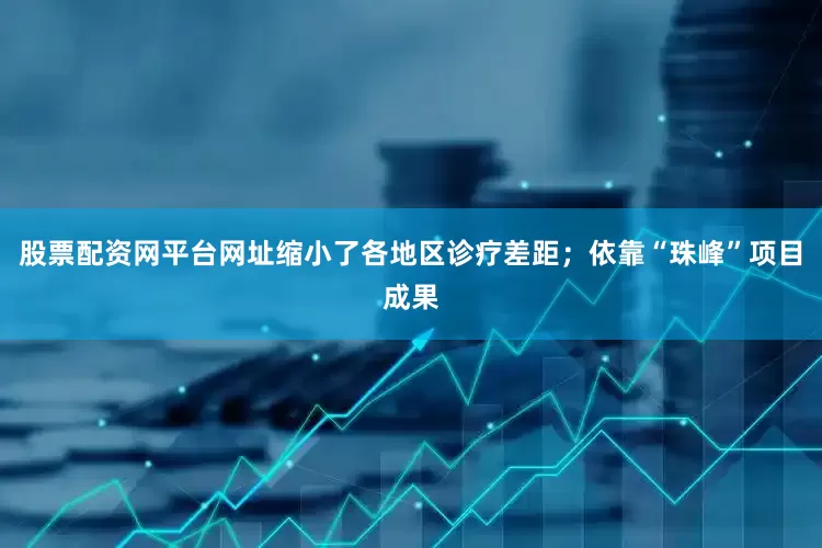 股票配资网平台网址缩小了各地区诊疗差距；依靠“珠峰”项目成果