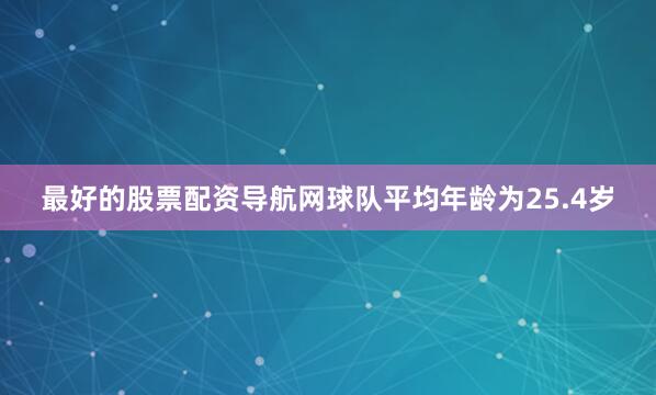 最好的股票配资导航网球队平均年龄为25.4岁