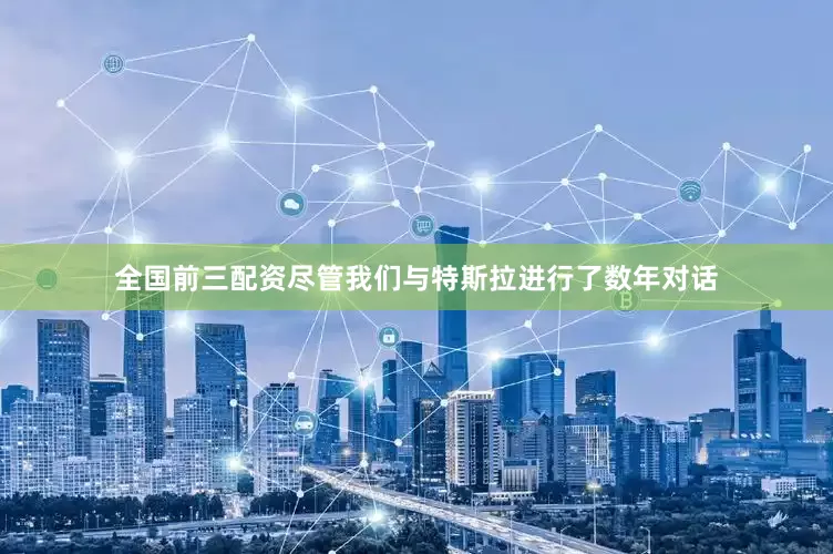 全国前三配资尽管我们与特斯拉进行了数年对话