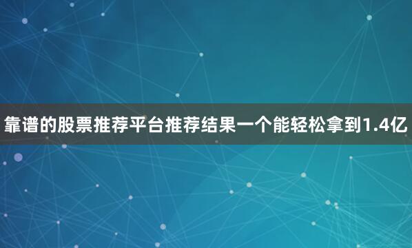 靠谱的股票推荐平台推荐结果一个能轻松拿到1.4亿