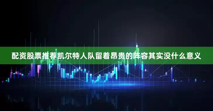 配资股票推荐凯尔特人队留着昂贵的阵容其实没什么意义