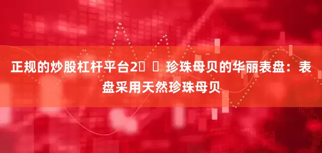 正规的炒股杠杆平台2️⃣珍珠母贝的华丽表盘：表盘采用天然珍珠母贝