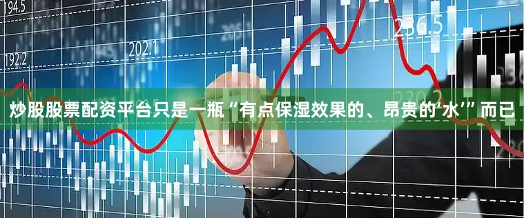 炒股股票配资平台只是一瓶“有点保湿效果的、昂贵的‘水’”而已
