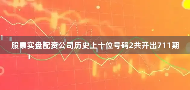 股票实盘配资公司历史上十位号码2共开出711期
