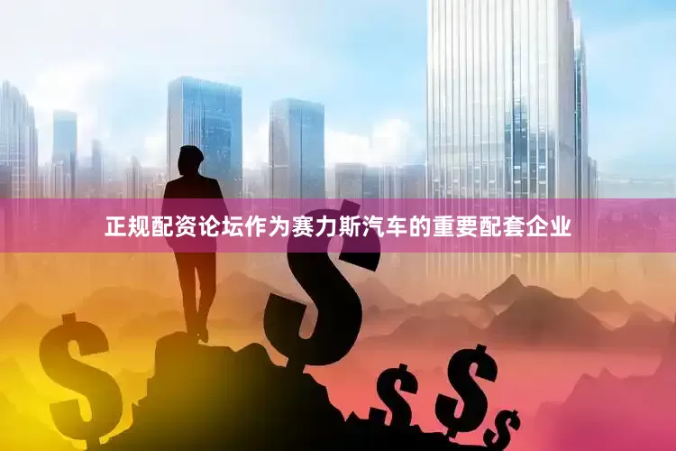 正规配资论坛作为赛力斯汽车的重要配套企业