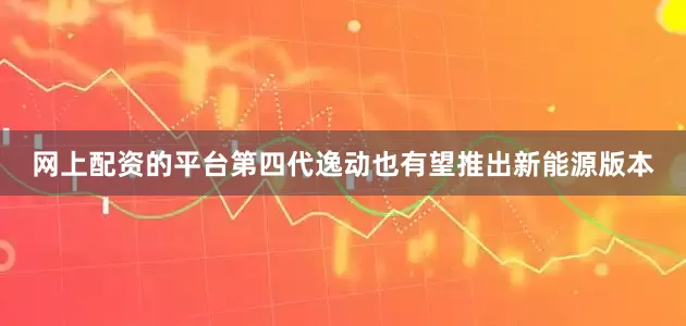 网上配资的平台第四代逸动也有望推出新能源版本