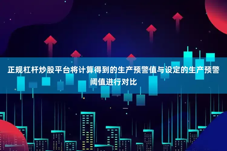 正规杠杆炒股平台将计算得到的生产预警值与设定的生产预警阈值进行对比