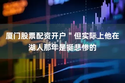 厦门股票配资开户＂但实际上他在湖人那年是挺悲惨的