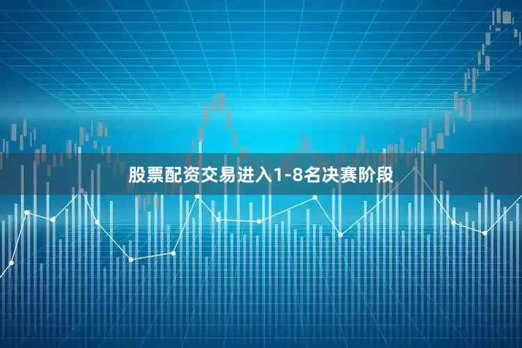 股票配资交易进入1-8名决赛阶段