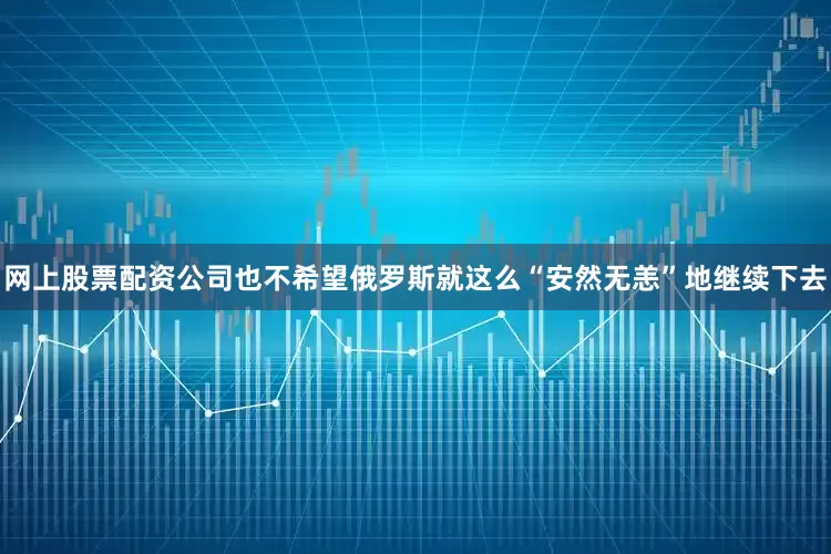 网上股票配资公司也不希望俄罗斯就这么“安然无恙”地继续下去