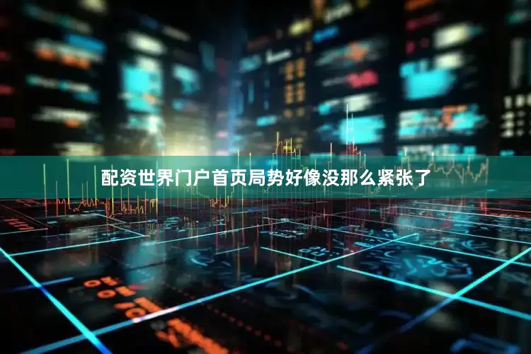 配资世界门户首页局势好像没那么紧张了